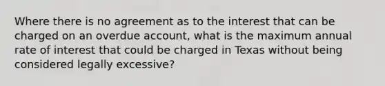 Where there is no agreement as to the interest that can be charged on an overdue account, what is the maximum annual rate of interest that could be charged in Texas without being considered legally excessive?