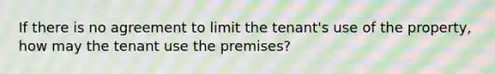 If there is no agreement to limit the tenant's use of the property, how may the tenant use the premises?