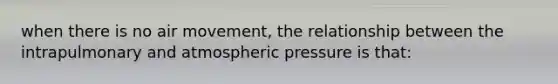 when there is no air movement, the relationship between the intrapulmonary and atmospheric pressure is that: