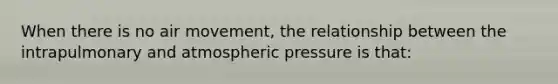 When there is no air movement, the relationship between the intrapulmonary and atmospheric pressure is that: