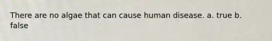There are no algae that can cause human disease. a. true b. false