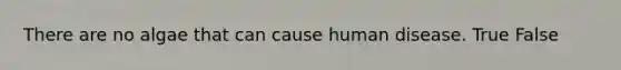 There are no algae that can cause human disease. True False