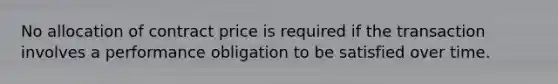 No allocation of contract price is required if the transaction involves a performance obligation to be satisfied over time.