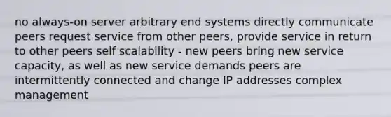 no always-on server arbitrary end systems directly communicate peers request service from other peers, provide service in return to other peers self scalability - new peers bring new service capacity, as well as new service demands peers are intermittently connected and change IP addresses complex management