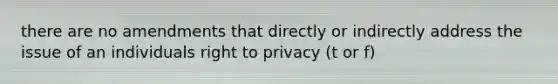 there are no amendments that directly or indirectly address the issue of an individuals right to privacy (t or f)