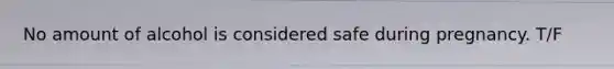 No amount of alcohol is considered safe during pregnancy. T/F