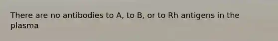 There are no antibodies to A, to B, or to Rh antigens in the plasma