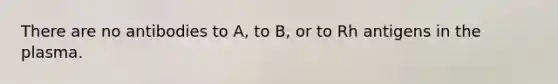 There are no antibodies to A, to B, or to Rh antigens in the plasma.