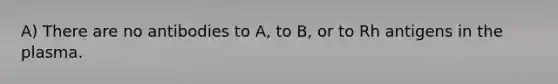 A) There are no antibodies to A, to B, or to Rh antigens in the plasma.