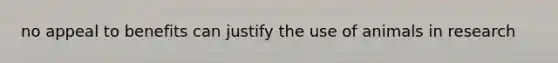 no appeal to benefits can justify the use of animals in research