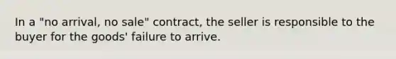 In a "no arrival, no sale" contract, the seller is responsible to the buyer for the goods' failure to arrive.