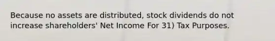 Because no assets are distributed, stock dividends do not increase shareholders' Net Income For 31) Tax Purposes.