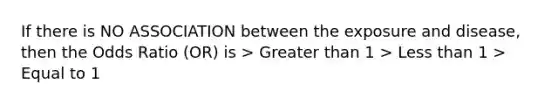 If there is NO ASSOCIATION between the exposure and disease, then the Odds Ratio (OR) is > Greater than 1 > Less than 1 > Equal to 1