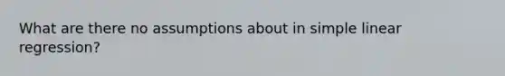 What are there no assumptions about in simple linear regression?