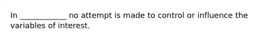 In ____________ no attempt is made to control or influence the variables of interest.