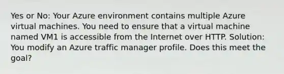 Yes or No: Your Azure environment contains multiple Azure virtual machines. You need to ensure that a virtual machine named VM1 is accessible from the Internet over HTTP. Solution: You modify an Azure traffic manager profile. Does this meet the goal?