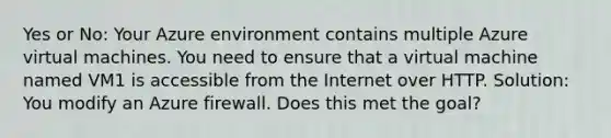 Yes or No: Your Azure environment contains multiple Azure virtual machines. You need to ensure that a virtual machine named VM1 is accessible from the Internet over HTTP. Solution: You modify an Azure firewall. Does this met the goal?