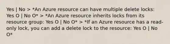 Yes | No > *An Azure resource can have multiple delete locks: Yes O | No O* > *An Azure resource inherits locks from its resource group: Yes O | No O* > *If an Azure resource has a read-only lock, you can add a delete lock to the resource: Yes O | No O*