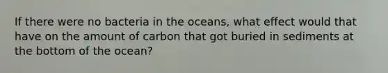 If there were no bacteria in the oceans, what effect would that have on the amount of carbon that got buried in sediments at the bottom of the ocean?