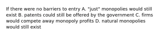 If there were no barriers to entry A. "just" monopolies would still exist B. patents could still be offered by the government C. firms would compete away monopoly profits D. natural monopolies would still exist