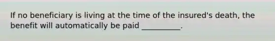 If no beneficiary is living at the time of the insured's death, the benefit will automatically be paid __________.