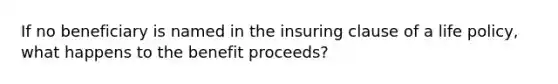 If no beneficiary is named in the insuring clause of a life policy, what happens to the benefit proceeds?