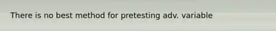 There is no best method for pretesting adv. variable