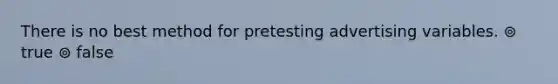 There is no best method for pretesting advertising variables. ⊚ true ⊚ false