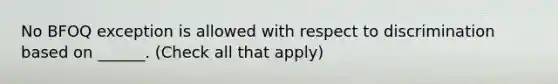 No BFOQ exception is allowed with respect to discrimination based on ______. (Check all that apply)