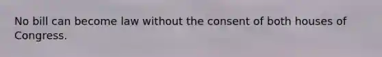 No bill can become law without the consent of both houses of Congress.