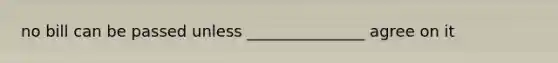 no bill can be passed unless _______________ agree on it