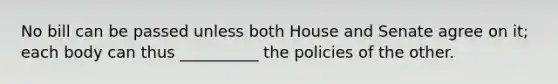 No bill can be passed unless both House and Senate agree on it; each body can thus __________ the policies of the other.