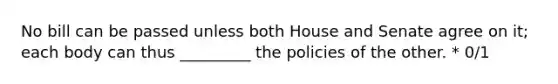 No bill can be passed unless both House and Senate agree on it; each body can thus _________ the policies of the other. * 0/1