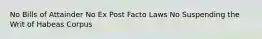 No Bills of Attainder No Ex Post Facto Laws No Suspending the Writ of Habeas Corpus