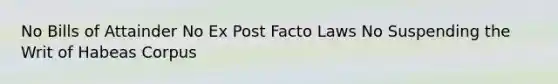 No Bills of Attainder No Ex Post Facto Laws No Suspending the Writ of Habeas Corpus