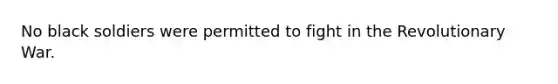 No black soldiers were permitted to fight in the Revolutionary War.