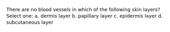 There are no blood vessels in which of the following skin layers? Select one: a. dermis layer b. papillary layer c. epidermis layer d. subcutaneous layer