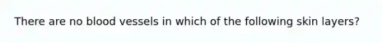 There are no <a href='https://www.questionai.com/knowledge/kZJ3mNKN7P-blood-vessels' class='anchor-knowledge'>blood vessels</a> in which of the following skin layers?