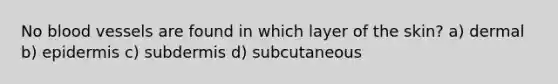 No blood vessels are found in which layer of the skin? a) dermal b) epidermis c) subdermis d) subcutaneous