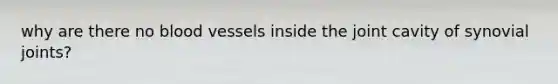 why are there no blood vessels inside the joint cavity of synovial joints?