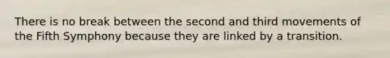 There is no break between the second and third movements of the Fifth Symphony because they are linked by a transition.