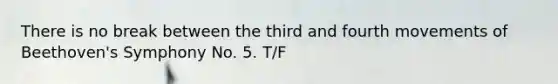 There is no break between the third and fourth movements of Beethoven's Symphony No. 5. T/F