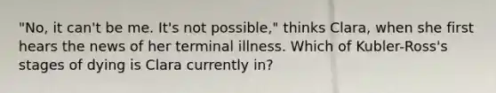 "No, it can't be me. It's not possible," thinks Clara, when she first hears the news of her terminal illness. Which of Kubler-Ross's stages of dying is Clara currently in?