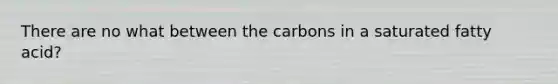 There are no what between the carbons in a saturated fatty acid?