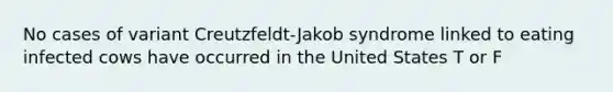 No cases of variant Creutzfeldt-Jakob syndrome linked to eating infected cows have occurred in the United States T or F