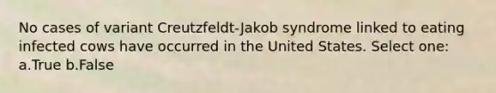 No cases of variant Creutzfeldt-Jakob syndrome linked to eating infected cows have occurred in the United States. Select one: a.True b.False