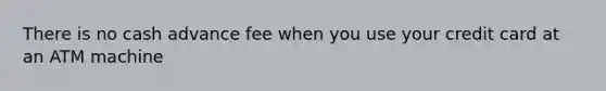There is no cash advance fee when you use your credit card at an ATM machine