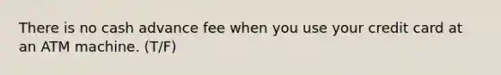 There is no cash advance fee when you use your credit card at an ATM machine. (T/F)