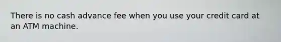 There is no cash advance fee when you use your credit card at an ATM machine.