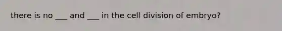 there is no ___ and ___ in the cell division of embryo?